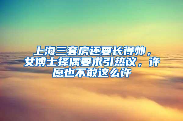 上海三套房还要长得帅，女博士择偶要求引热议，许愿也不敢这么许