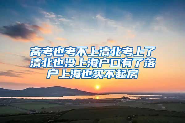 高考也考不上清北考上了清北也没上海户口有了落户上海也买不起房