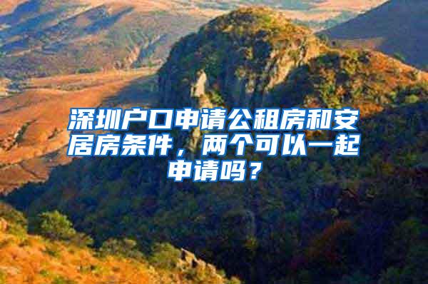 深圳户口申请公租房和安居房条件，两个可以一起申请吗？