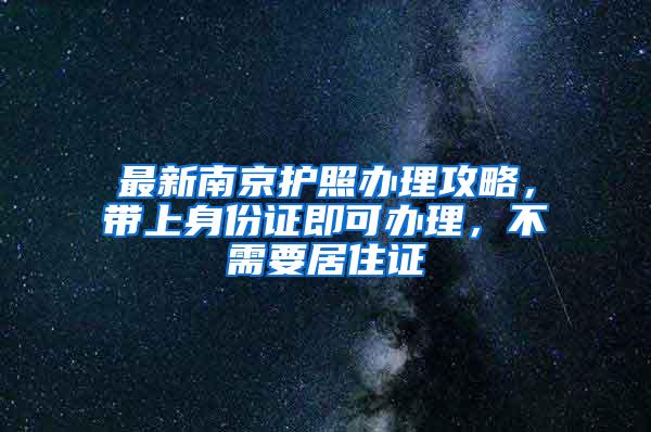 最新南京护照办理攻略，带上身份证即可办理，不需要居住证