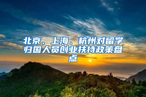 北京、上海、杭州对留学归国人员创业扶持政策盘点