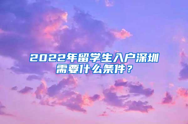 2022年留学生入户深圳需要什么条件？