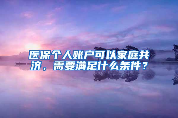 医保个人账户可以家庭共济，需要满足什么条件？