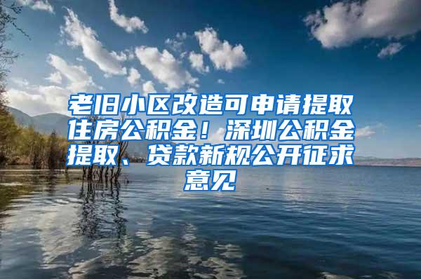 老旧小区改造可申请提取住房公积金！深圳公积金提取、贷款新规公开征求意见