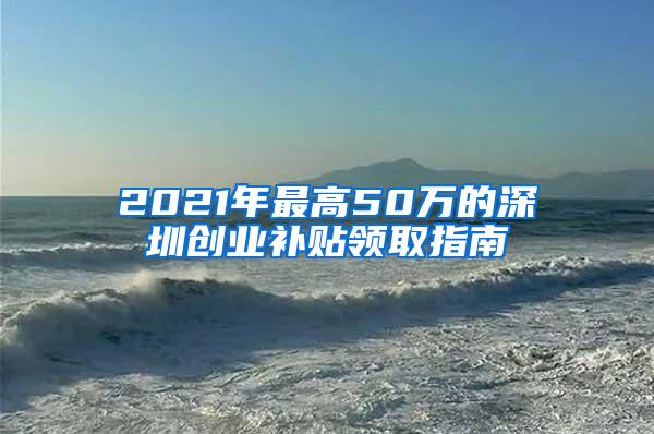 2021年最高50万的深圳创业补贴领取指南