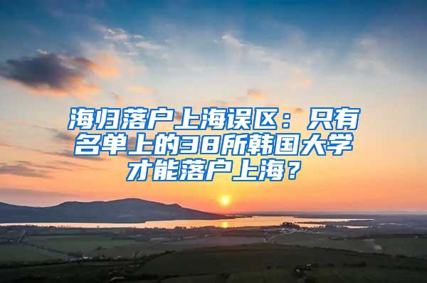 海归落户上海误区：只有名单上的38所韩国大学才能落户上海？