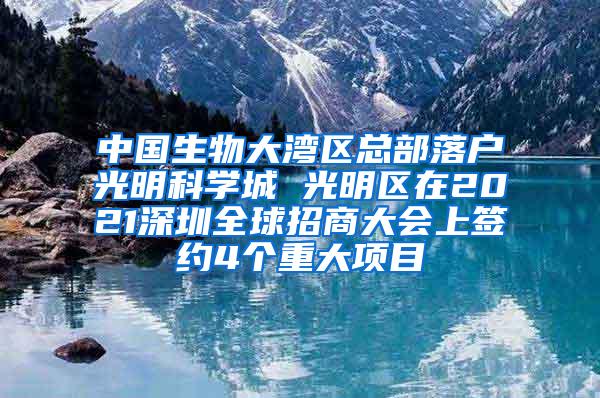 中国生物大湾区总部落户光明科学城 光明区在2021深圳全球招商大会上签约4个重大项目