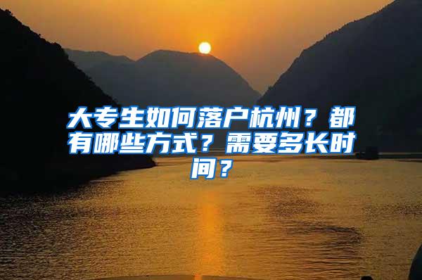 大专生如何落户杭州？都有哪些方式？需要多长时间？