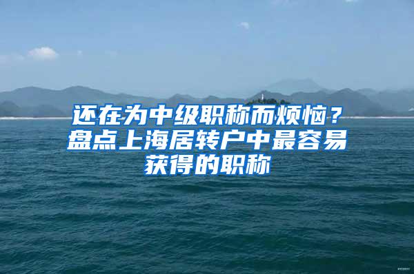 还在为中级职称而烦恼？盘点上海居转户中最容易获得的职称