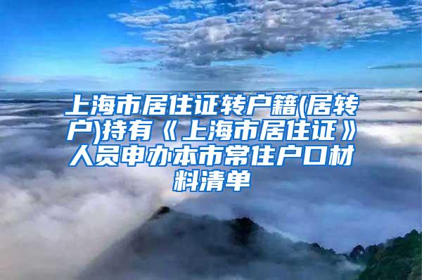 上海市居住证转户籍(居转户)持有《上海市居住证》人员申办本市常住户口材料清单