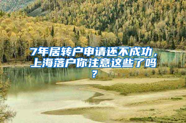 7年居转户申请还不成功，上海落户你注意这些了吗？