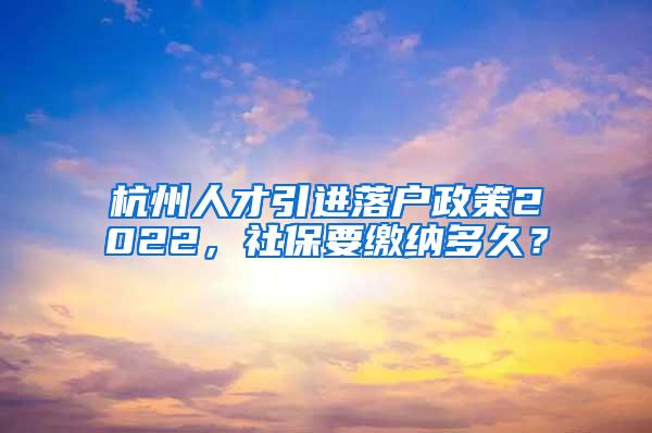 杭州人才引进落户政策2022，社保要缴纳多久？