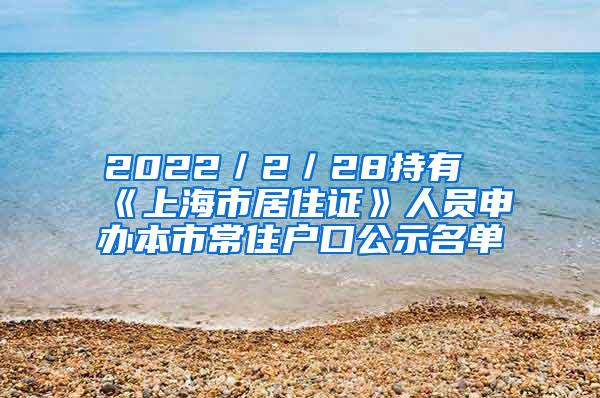 2022／2／28持有《上海市居住证》人员申办本市常住户口公示名单