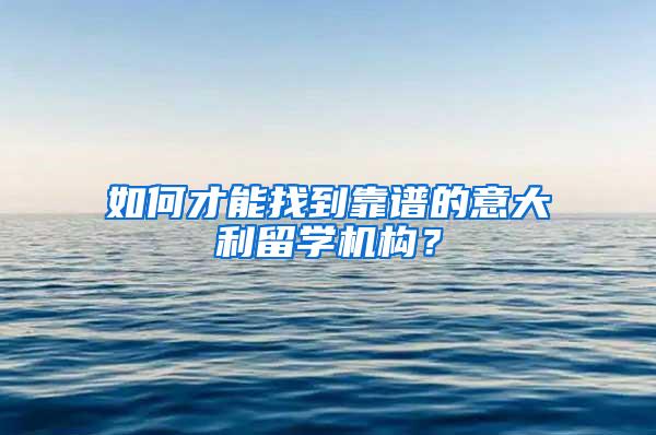 如何才能找到靠谱的意大利留学机构？