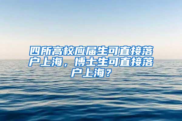 四所高校应届生可直接落户上海，博士生可直接落户上海？