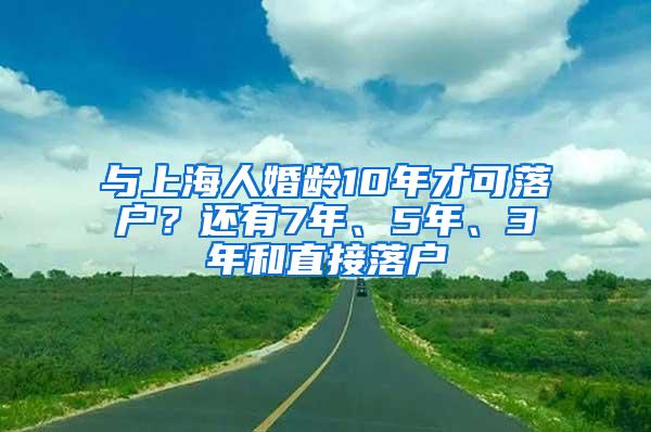 与上海人婚龄10年才可落户？还有7年、5年、3年和直接落户