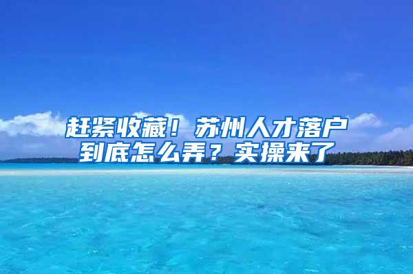 赶紧收藏！苏州人才落户到底怎么弄？实操来了