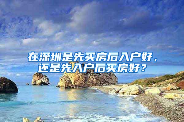 在深圳是先买房后入户好，还是先入户后买房好？