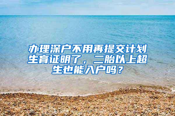 办理深户不用再提交计划生育证明了，二胎以上超生也能入户吗？