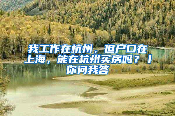 我工作在杭州，但户口在上海，能在杭州买房吗？丨你问我答