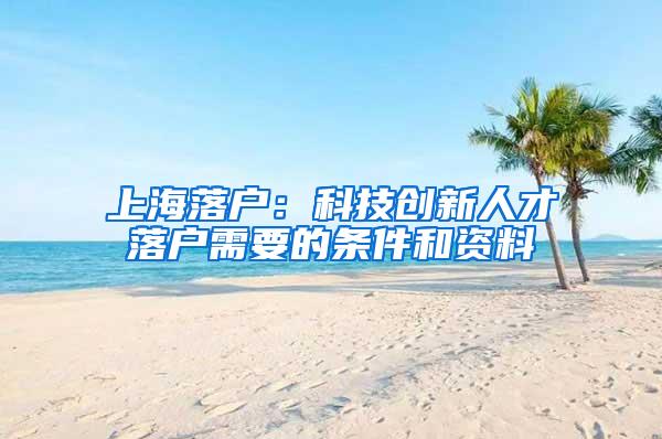 上海落户：科技创新人才落户需要的条件和资料