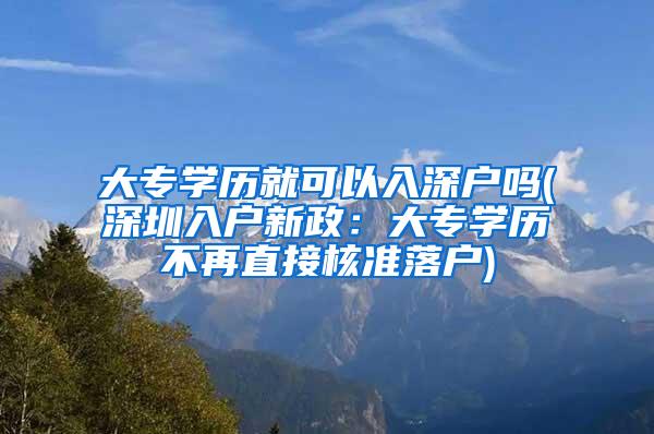 大专学历就可以入深户吗(深圳入户新政：大专学历不再直接核准落户)