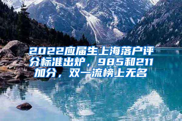 2022应届生上海落户评分标准出炉，985和211加分，双一流榜上无名