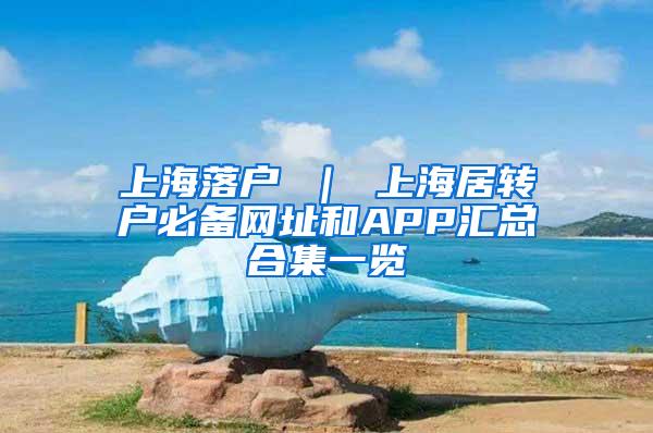 上海落户 ｜ 上海居转户必备网址和APP汇总合集一览