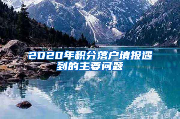 2020年积分落户填报遇到的主要问题