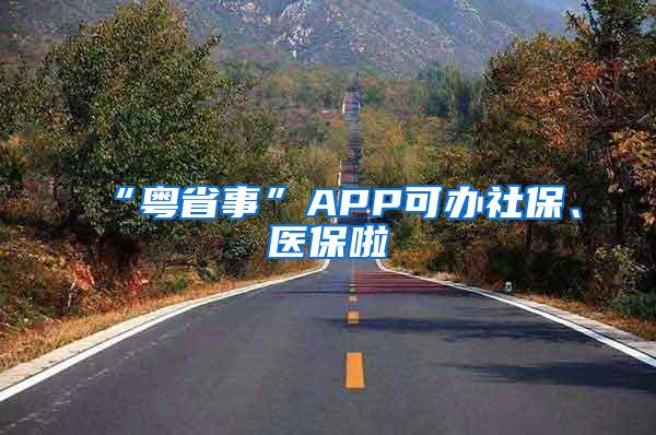 “粤省事”APP可办社保、医保啦