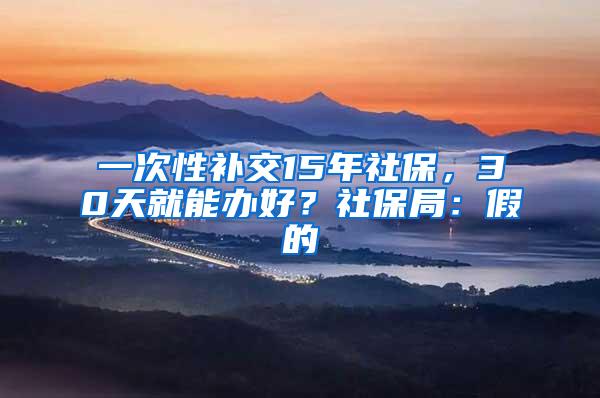 一次性补交15年社保，30天就能办好？社保局：假的