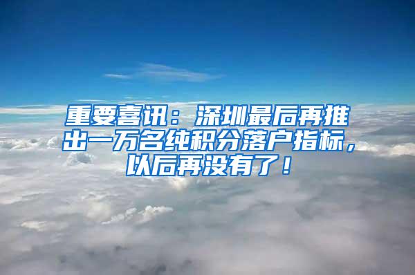 重要喜讯：深圳最后再推出一万名纯积分落户指标，以后再没有了！