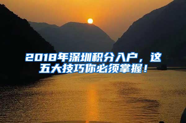 2018年深圳积分入户，这五大技巧你必须掌握！