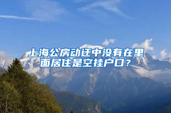 上海公房动迁中没有在里面居住是空挂户口？