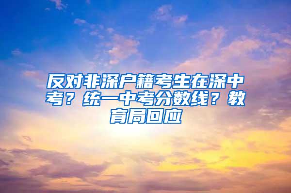 反对非深户籍考生在深中考？统一中考分数线？教育局回应