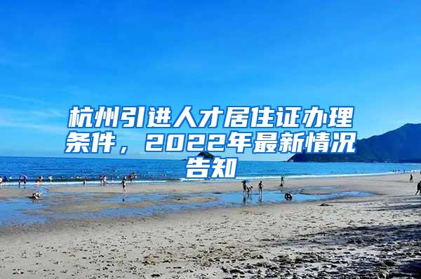 杭州引进人才居住证办理条件，2022年最新情况告知