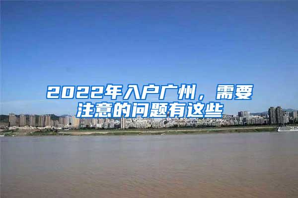 2022年入户广州，需要注意的问题有这些