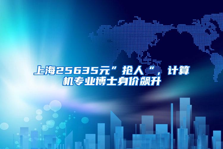 上海25635元”抢人“，计算机专业博士身价飙升