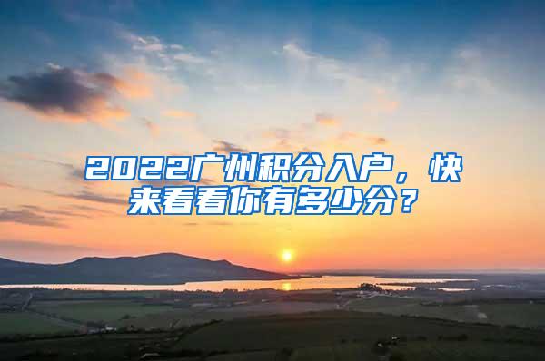 2022广州积分入户，快来看看你有多少分？