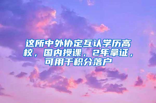 这所中外协定互认学历高校，国内授课，2年拿证，可用于积分落户