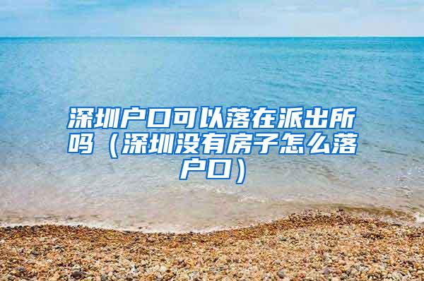 深圳户口可以落在派出所吗（深圳没有房子怎么落户口）