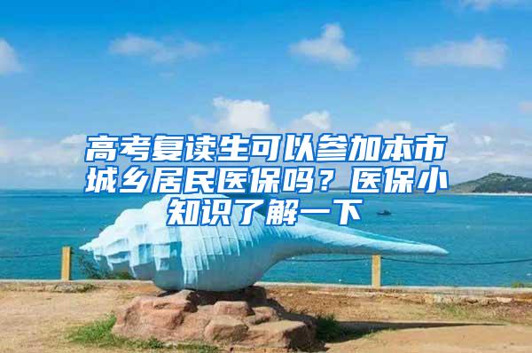 高考复读生可以参加本市城乡居民医保吗？医保小知识了解一下→