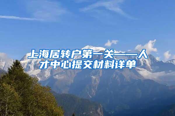 上海居转户第一关——人才中心提交材料详单