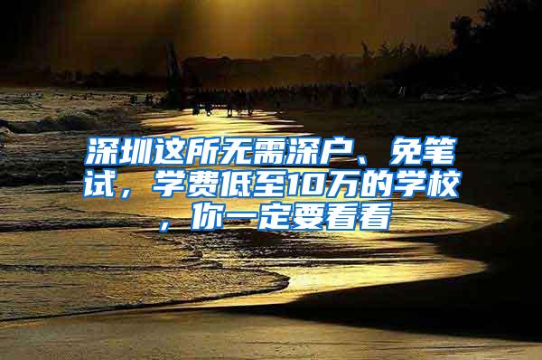 深圳这所无需深户、免笔试，学费低至10万的学校，你一定要看看