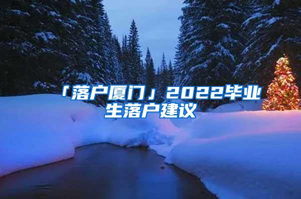 「落户厦门」2022毕业生落户建议