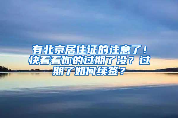 有北京居住证的注意了！快看看你的过期了没？过期了如何续签？