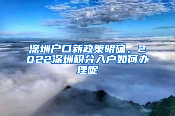 深圳户口新政策明确，2022深圳积分入户如何办理呢