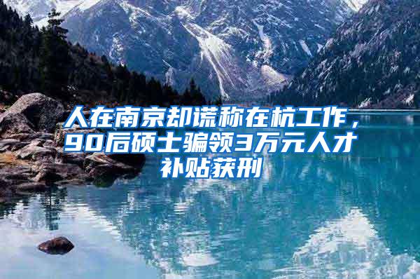 人在南京却谎称在杭工作，90后硕士骗领3万元人才补贴获刑