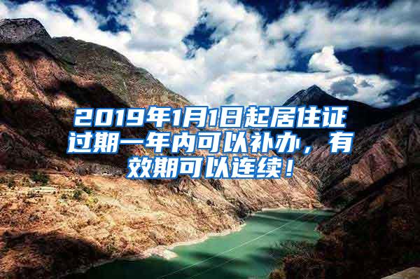 2019年1月1日起居住证过期一年内可以补办，有效期可以连续！