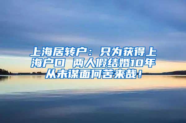 上海居转户：只为获得上海户口 两人假结婚10年从未谋面何苦来哉！